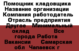 Помощник кладовщика › Название организации ­ Компания-работодатель › Отрасль предприятия ­ Другое › Минимальный оклад ­ 19 000 - Все города Работа » Вакансии   . Самарская обл.,Чапаевск г.